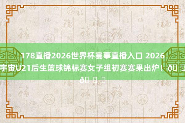 178直播2026世界杯赛事直播入口 2026年宇宙U21后生篮球锦标赛女子组初赛赛果出炉！🏀