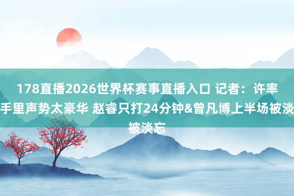 178直播2026世界杯赛事直播入口 记者：许率领手里声势太豪华 赵睿只打24分钟&曾凡博上半场被淡忘