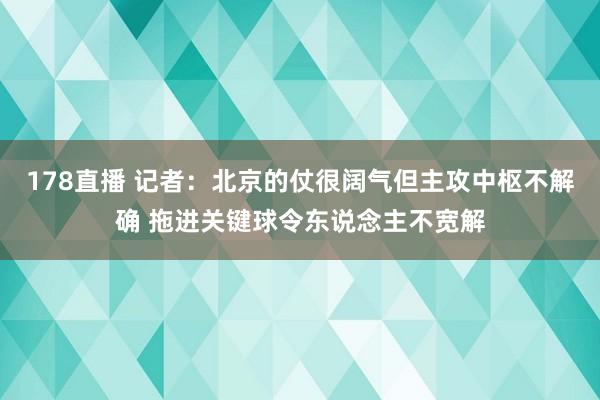 178直播 记者：北京的仗很阔气但主攻中枢不解确 拖进关键球令东说念主不宽解
