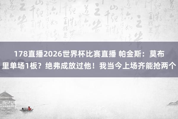 178直播2026世界杯比赛直播 帕金斯：莫布里单场1板？绝弗成放过他！我当今上场齐能抢两个