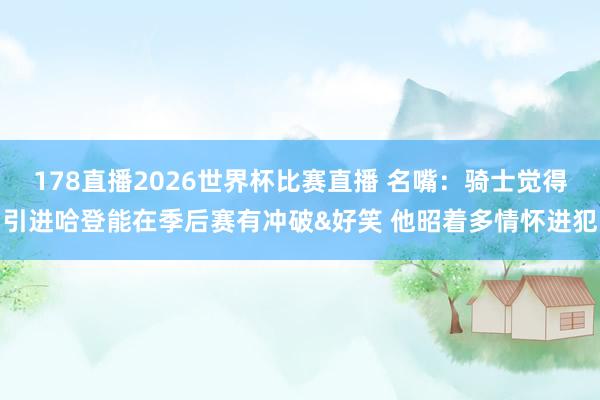 178直播2026世界杯比赛直播 名嘴：骑士觉得引进哈登能在季后赛有冲破&好笑 他昭着多情怀进犯