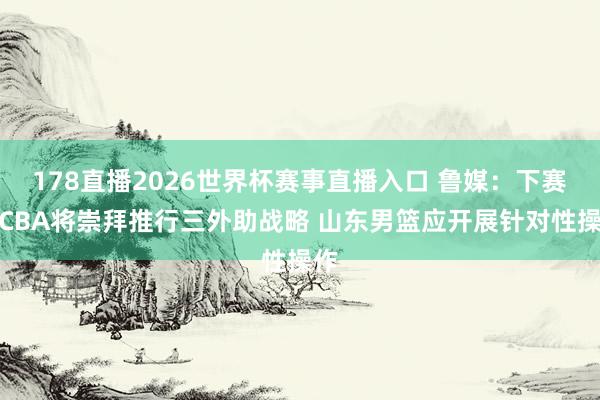 178直播2026世界杯赛事直播入口 鲁媒：下赛季CBA将崇拜推行三外助战略 山东男篮应开展针对性操作