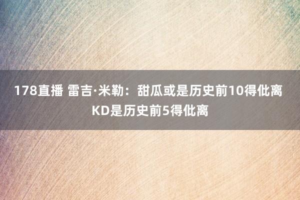 178直播 雷吉·米勒：甜瓜或是历史前10得仳离 KD是历史前5得仳离