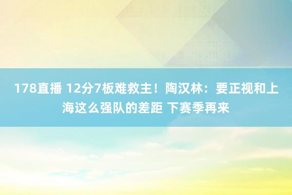 178直播 12分7板难救主！陶汉林：要正视和上海这么强队的差距 下赛季再来