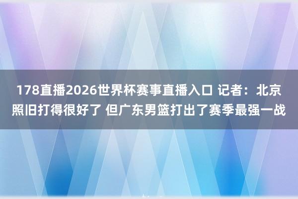178直播2026世界杯赛事直播入口 记者：北京照旧打得很好了 但广东男篮打出了赛季最强一战