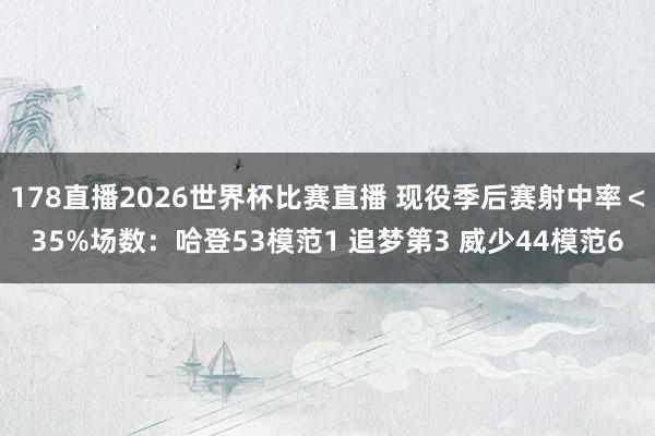 178直播2026世界杯比赛直播 现役季后赛射中率＜35%场数：哈登53模范1 追梦第3 威少44模范6