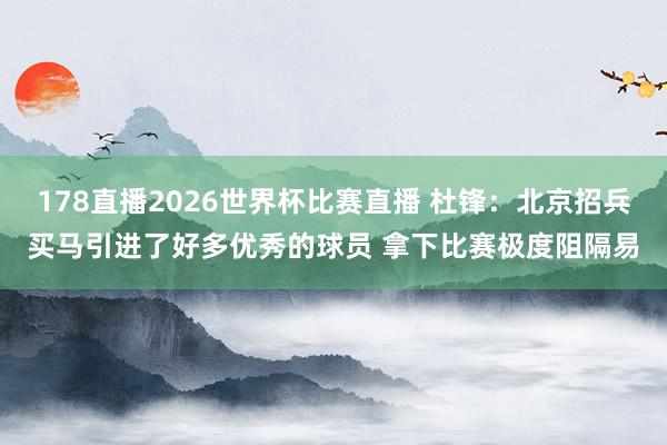 178直播2026世界杯比赛直播 杜锋：北京招兵买马引进了好多优秀的球员 拿下比赛极度阻隔易