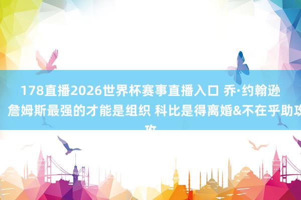 178直播2026世界杯赛事直播入口 乔·约翰逊：詹姆斯最强的才能是组织 科比是得离婚&不在乎助攻
