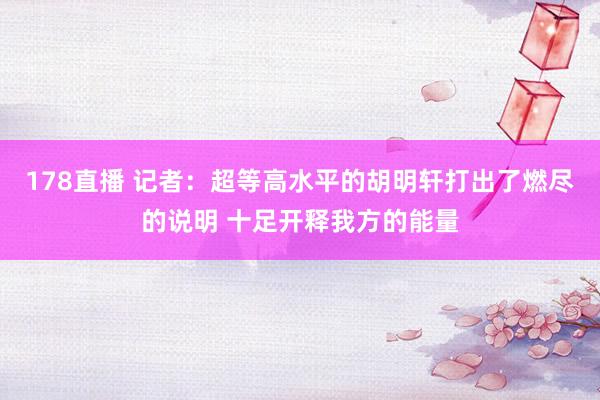 178直播 记者：超等高水平的胡明轩打出了燃尽的说明 十足开释我方的能量