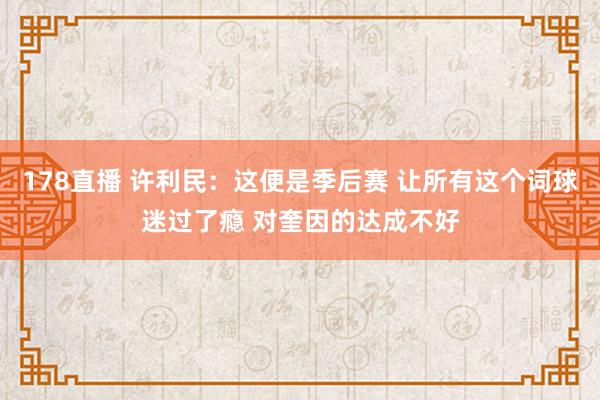178直播 许利民：这便是季后赛 让所有这个词球迷过了瘾 对奎因的达成不好