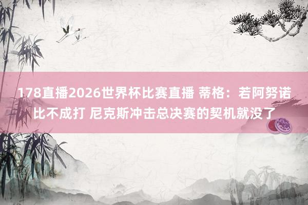 178直播2026世界杯比赛直播 蒂格：若阿努诺比不成打 尼克斯冲击总决赛的契机就没了