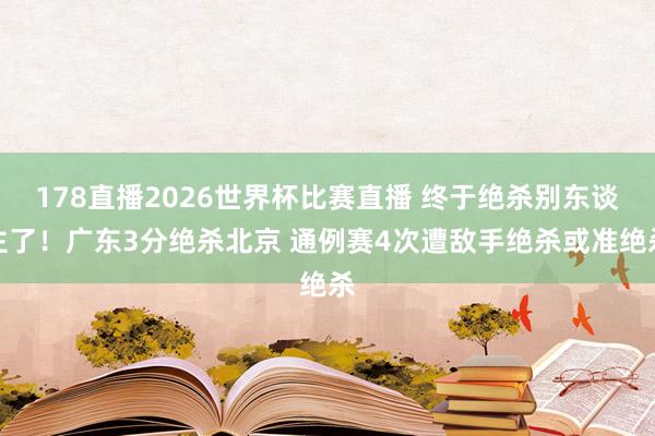 178直播2026世界杯比赛直播 终于绝杀别东谈主了！广东3分绝杀北京 通例赛4次遭敌手绝杀或准绝杀
