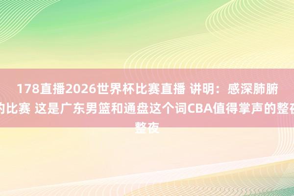 178直播2026世界杯比赛直播 讲明：感深肺腑的比赛 这是广东男篮和通盘这个词CBA值得掌声的整夜