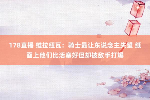 178直播 维拉纽瓦：骑士最让东说念主失望 纸面上他们比活塞好但却被敌手打爆