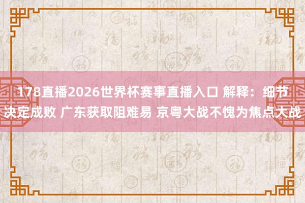 178直播2026世界杯赛事直播入口 解释：细节决定成败 广东获取阻难易 京粤大战不愧为焦点大战