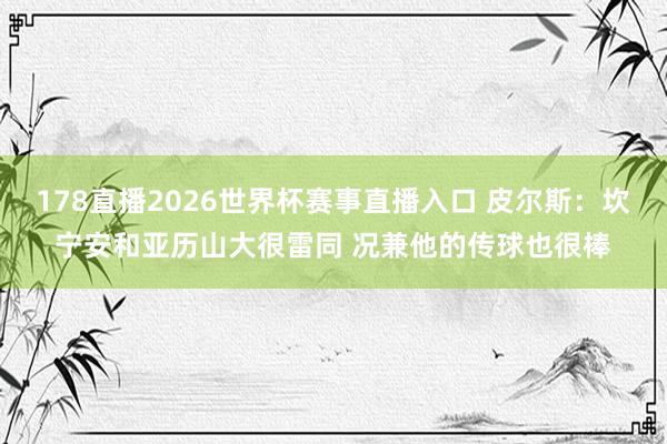 178直播2026世界杯赛事直播入口 皮尔斯：坎宁安和亚历山大很雷同 况兼他的传球也很棒