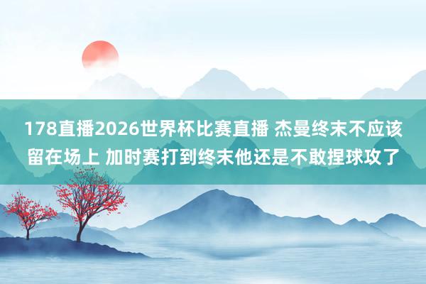 178直播2026世界杯比赛直播 杰曼终末不应该留在场上 加时赛打到终末他还是不敢捏球攻了
