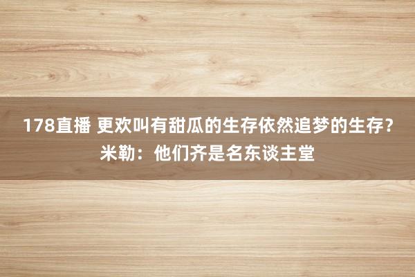 178直播 更欢叫有甜瓜的生存依然追梦的生存？米勒：他们齐是名东谈主堂