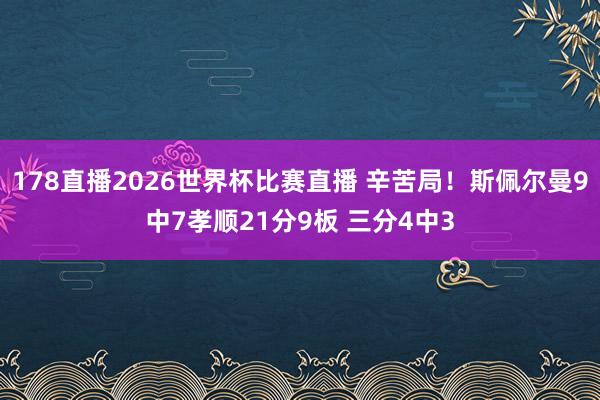 178直播2026世界杯比赛直播 辛苦局！斯佩尔曼9中7孝顺21分9板 三分4中3