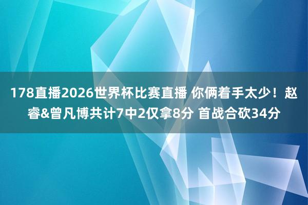 178直播2026世界杯比赛直播 你俩着手太少！赵睿&曾凡博共计7中2仅拿8分 首战合砍34分