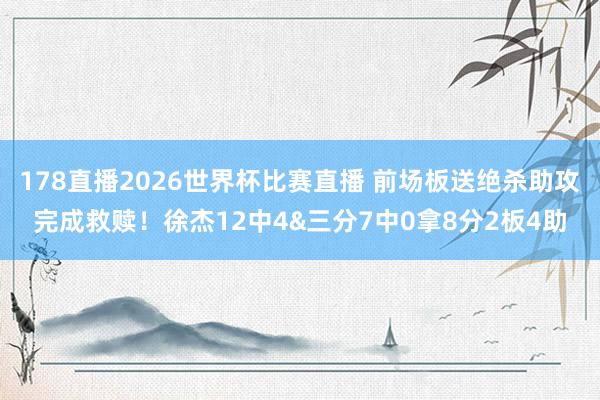 178直播2026世界杯比赛直播 前场板送绝杀助攻完成救赎！徐杰12中4&三分7中0拿8分2板4助