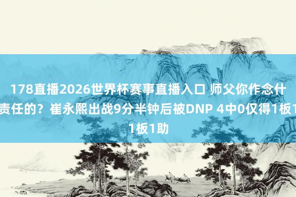 178直播2026世界杯赛事直播入口 师父你作念什么责任的？崔永熙出战9分半钟后被DNP 4中0仅得1板1助