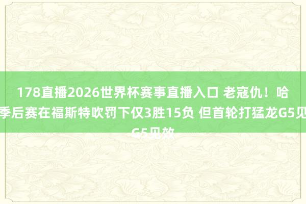 178直播2026世界杯赛事直播入口 老寇仇！哈登季后赛在福斯特吹罚下仅3胜15负 但首轮打猛龙G5见效