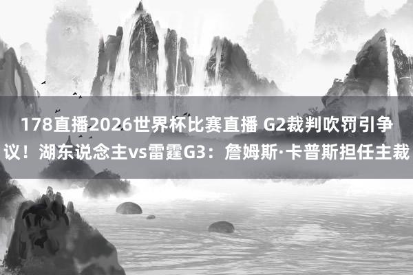 178直播2026世界杯比赛直播 G2裁判吹罚引争议！湖东说念主vs雷霆G3：詹姆斯·卡普斯担任主裁