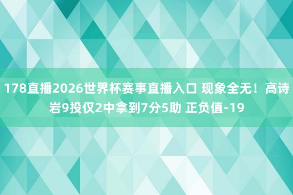 178直播2026世界杯赛事直播入口 现象全无！高诗岩9投仅2中拿到7分5助 正负值-19
