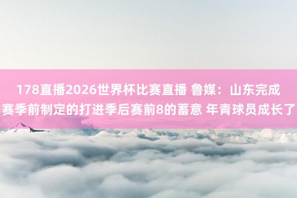 178直播2026世界杯比赛直播 鲁媒：山东完成赛季前制定的打进季后赛前8的蓄意 年青球员成长了