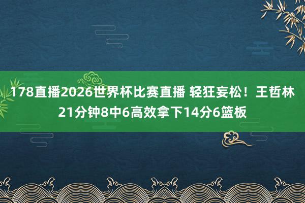 178直播2026世界杯比赛直播 轻狂妄松！王哲林21分钟8中6高效拿下14分6篮板