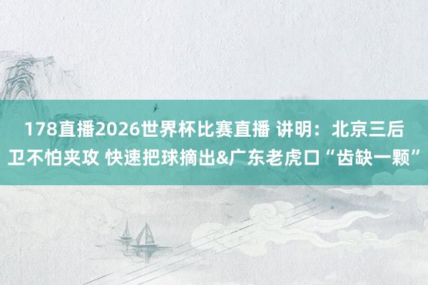 178直播2026世界杯比赛直播 讲明：北京三后卫不怕夹攻 快速把球摘出&广东老虎口“齿缺一颗”