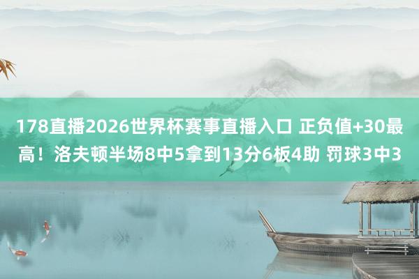178直播2026世界杯赛事直播入口 正负值+30最高！洛夫顿半场8中5拿到13分6板4助 罚球3中3