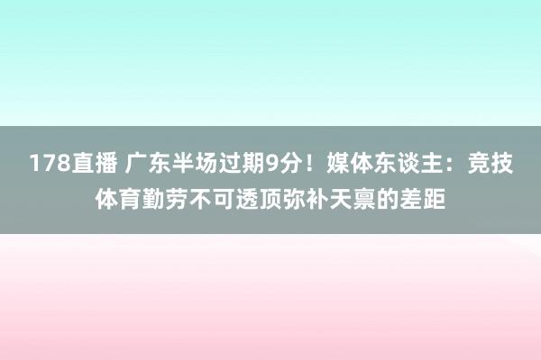 178直播 广东半场过期9分！媒体东谈主：竞技体育勤劳不可透顶弥补天禀的差距