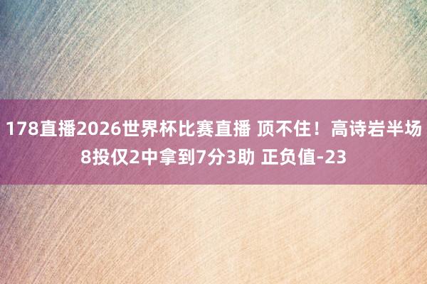 178直播2026世界杯比赛直播 顶不住！高诗岩半场8投仅2中拿到7分3助 正负值-23