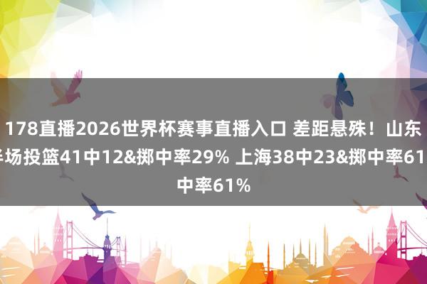 178直播2026世界杯赛事直播入口 差距悬殊！山东半场投篮41中12&掷中率29% 上海38中23&掷中率61%