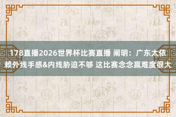 178直播2026世界杯比赛直播 阐明：广东太依赖外线手感&内线胁迫不够 这比赛念念赢难度很大