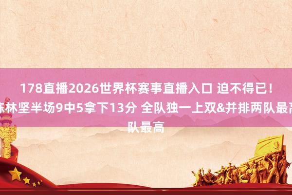 178直播2026世界杯赛事直播入口 迫不得已！陈林坚半场9中5拿下13分 全队独一上双&并排两队最高