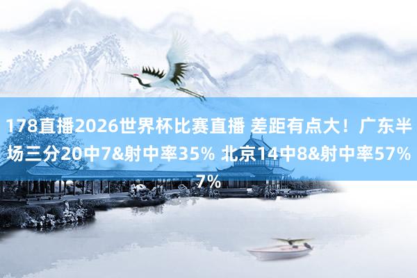 178直播2026世界杯比赛直播 差距有点大！广东半场三分20中7&射中率35% 北京14中8&射中率57%