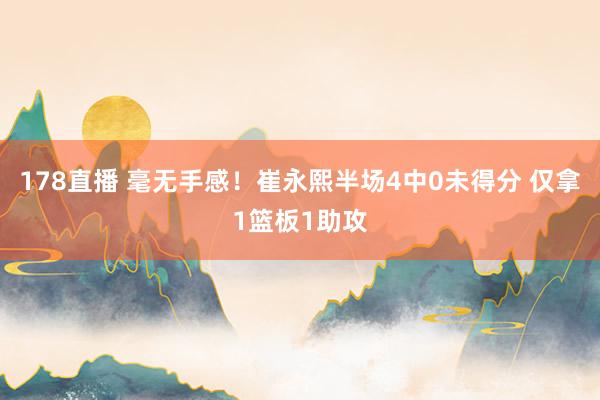 178直播 毫无手感！崔永熙半场4中0未得分 仅拿1篮板1助攻