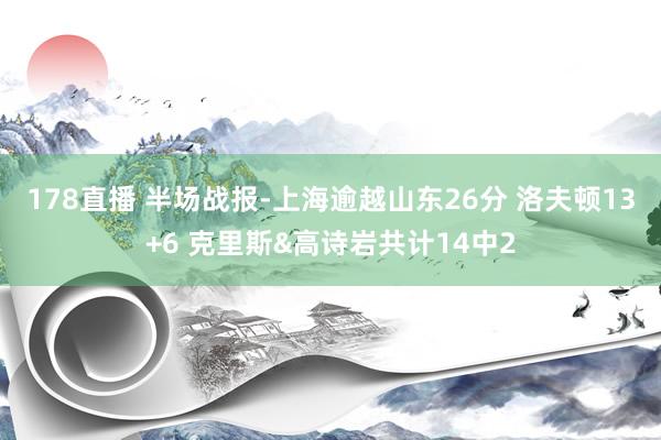 178直播 半场战报-上海逾越山东26分 洛夫顿13+6 克里斯&高诗岩共计14中2