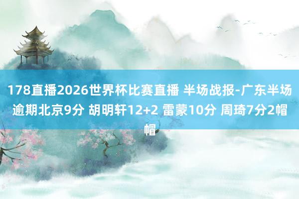 178直播2026世界杯比赛直播 半场战报-广东半场逾期北京9分 胡明轩12+2 雷蒙10分 周琦7分2帽
