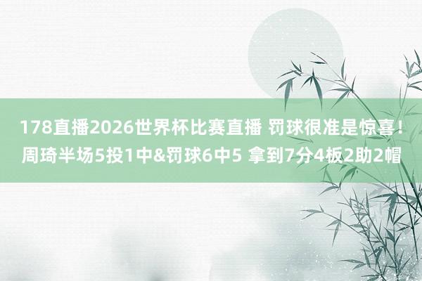 178直播2026世界杯比赛直播 罚球很准是惊喜！周琦半场5投1中&罚球6中5 拿到7分4板2助2帽