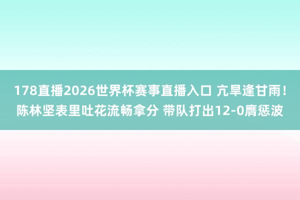 178直播2026世界杯赛事直播入口 亢旱逢甘雨！陈林坚表里吐花流畅拿分 带队打出12-0膺惩波