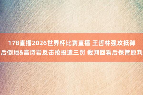 178直播2026世界杯比赛直播 王哲林强攻抵御后倒地&高诗岩反击抢投造三罚 裁判回看后保管原判
