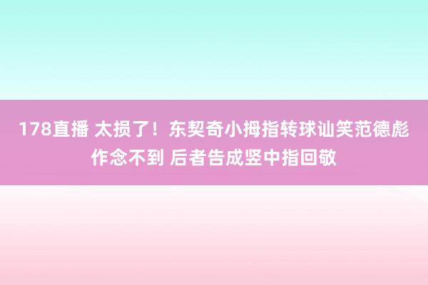 178直播 太损了！东契奇小拇指转球讪笑范德彪作念不到 后者告成竖中指回敬