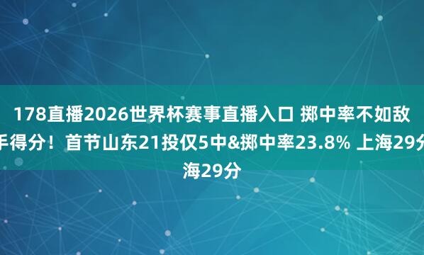 178直播2026世界杯赛事直播入口 掷中率不如敌手得分！首节山东21投仅5中&掷中率23.8% 上海29分