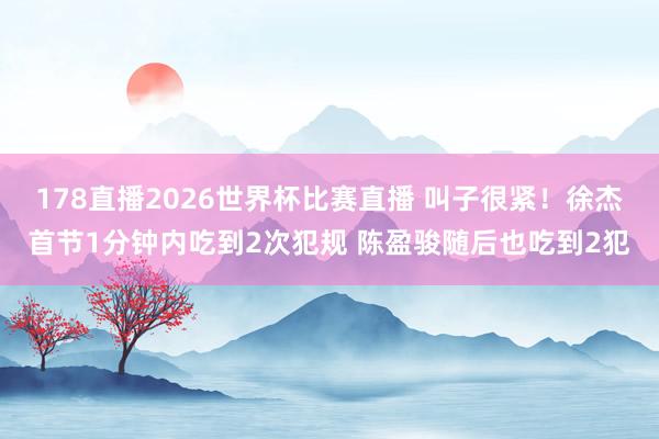 178直播2026世界杯比赛直播 叫子很紧！徐杰首节1分钟内吃到2次犯规 陈盈骏随后也吃到2犯