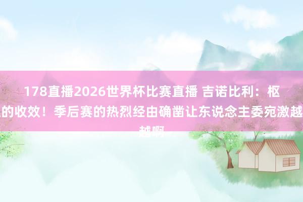 178直播2026世界杯比赛直播 吉诺比利：枢纽的收效！季后赛的热烈经由确凿让东说念主委宛激越啊