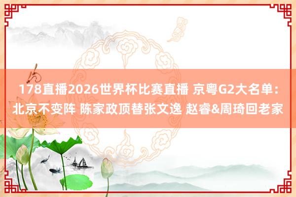 178直播2026世界杯比赛直播 京粤G2大名单：北京不变阵 陈家政顶替张文逸 赵睿&周琦回老家